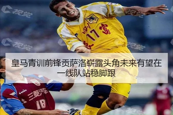 皇马青训前锋贡萨洛崭露头角未来有望在一线队站稳脚跟