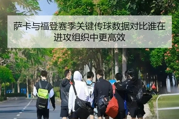 萨卡与福登赛季关键传球数据对比谁在进攻组织中更高效