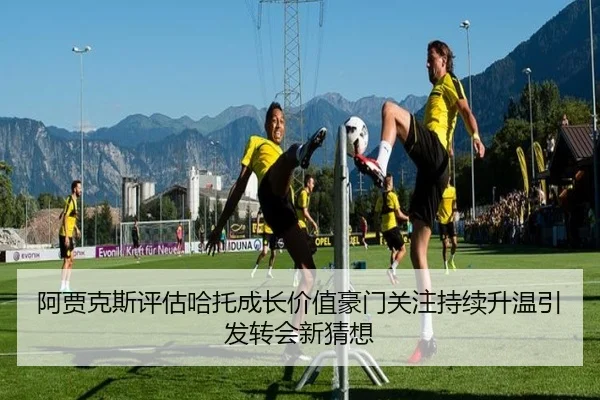 阿贾克斯评估哈托成长价值豪门关注持续升温引发转会新猜想
