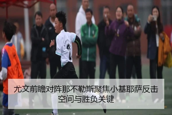 尤文前瞻对阵那不勒斯聚焦小基耶萨反击空间与胜负关键