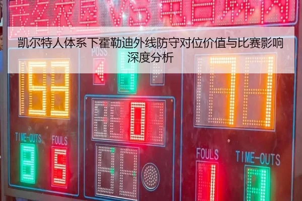 凯尔特人体系下霍勒迪外线防守对位价值与比赛影响深度分析 | kaiyun