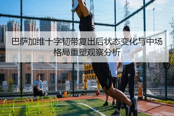 巴萨加维十字韧带复出后状态变化与中场格局重塑观察分析 | kaiyun