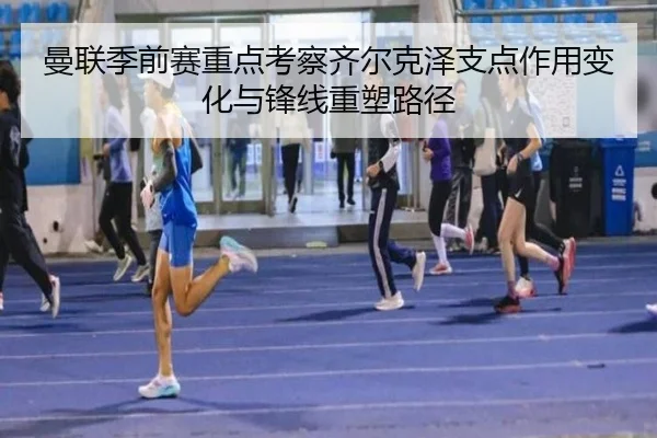 曼联季前赛重点考察齐尔克泽支点作用变化与锋线重塑路径