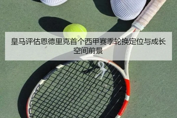 皇马评估恩德里克首个西甲赛季轮换定位与成长空间前景