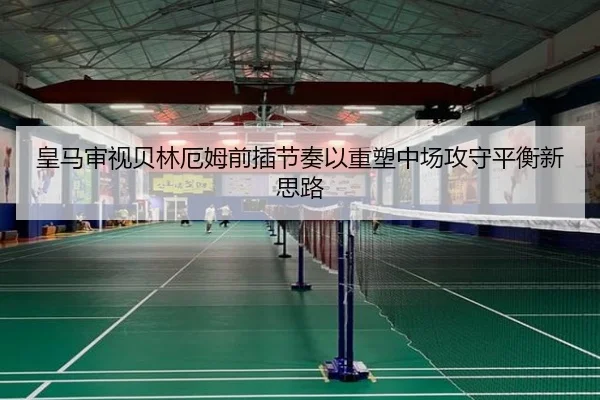 皇马审视贝林厄姆前插节奏以重塑中场攻守平衡新思路 | kaiyun
