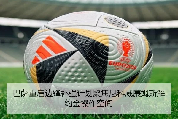 巴萨重启边锋补强计划聚焦尼科威廉姆斯解约金操作空间 | kaiyun