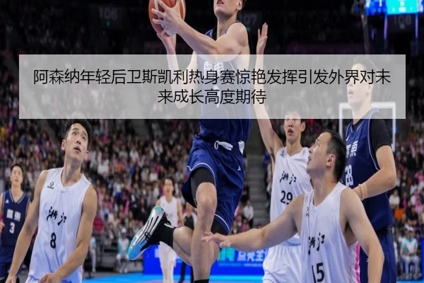 阿森纳年轻后卫斯凯利热身赛惊艳发挥引发外界对未来成长高度期待 | kaiyun